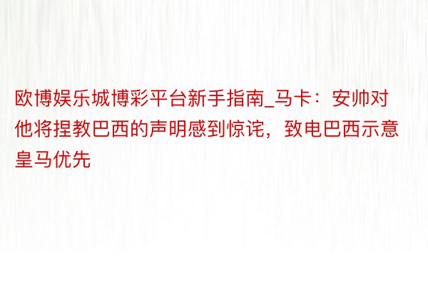 欧博娱乐城博彩平台新手指南_马卡：安帅对他将捏教巴西的声明感到惊诧，致电巴西示意皇马优先