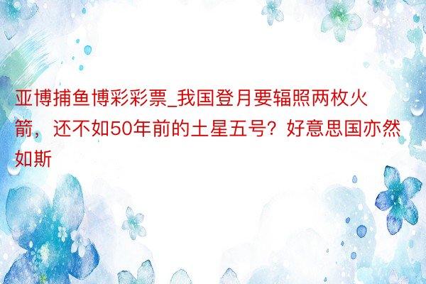 亚博捕鱼博彩彩票_我国登月要辐照两枚火箭，还不如50年前的土星五号？好意思国亦然如斯
