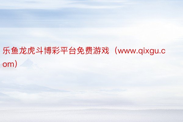 乐鱼龙虎斗博彩平台免费游戏（www.qixgu.com）