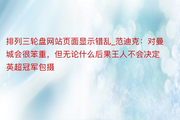 排列三轮盘网站页面显示错乱_范迪克：对曼城会很笨重，但无论什么后果王人不会决定英超冠军包摄