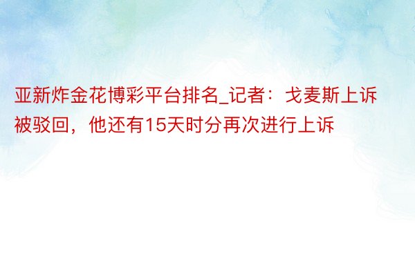 亚新炸金花博彩平台排名_记者：戈麦斯上诉被驳回，他还有15天时分再次进行上诉