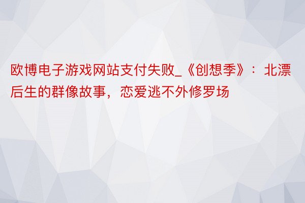 欧博电子游戏网站支付失败_《创想季》：北漂后生的群像故事，恋爱逃不外修罗场