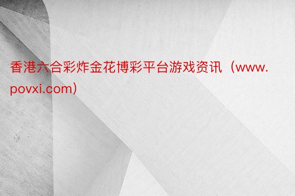 香港六合彩炸金花博彩平台游戏资讯（www.povxi.com）