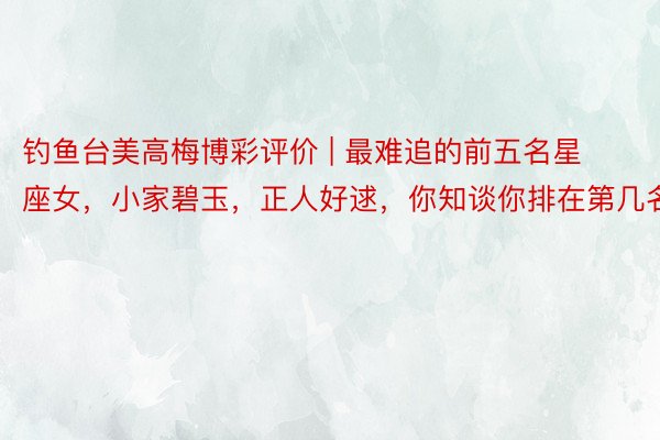 钓鱼台美高梅博彩评价 | 最难追的前五名星座女，小家碧玉，正人好逑，你知谈你排在第几名