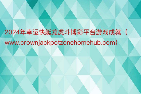 2024年幸运快艇龙虎斗博彩平台游戏成就（www.crownjackpotzonehomehub.com）