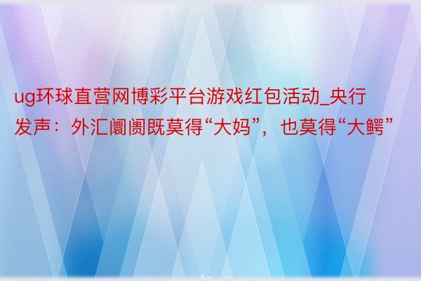 ug环球直营网博彩平台游戏红包活动_央行发声：外汇阛阓既莫得“大妈”，也莫得“大鳄”