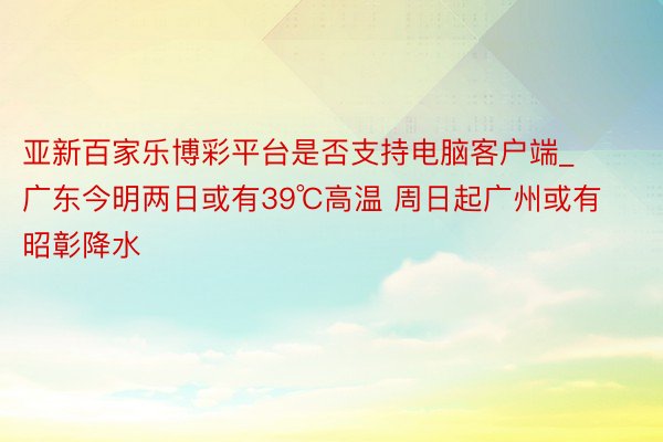 亚新百家乐博彩平台是否支持电脑客户端_广东今明两日或有39℃高温 周日起广州或有昭彰降水
