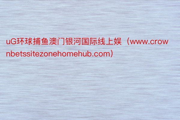 uG环球捕鱼澳门银河国际线上娱（www.crownbetssitezonehomehub.com）