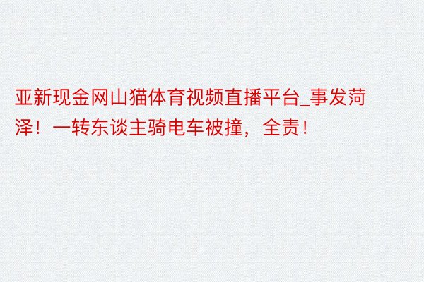 亚新现金网山猫体育视频直播平台_事发菏泽！一转东谈主骑电车被撞，全责！