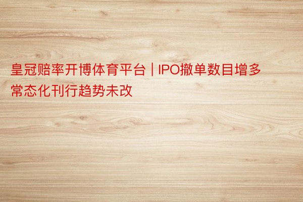 皇冠赔率开博体育平台 | IPO撤单数目增多 常态化刊行趋势未改