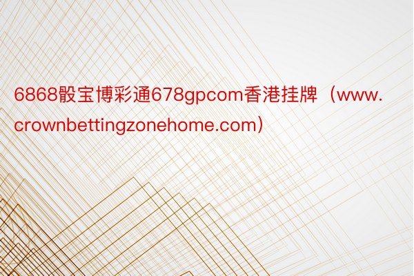 6868骰宝博彩通678gpcom香港挂牌（www.crownbettingzonehome.com）