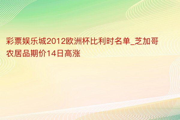 彩票娱乐城2012欧洲杯比利时名单_芝加哥农居品期价14日高涨