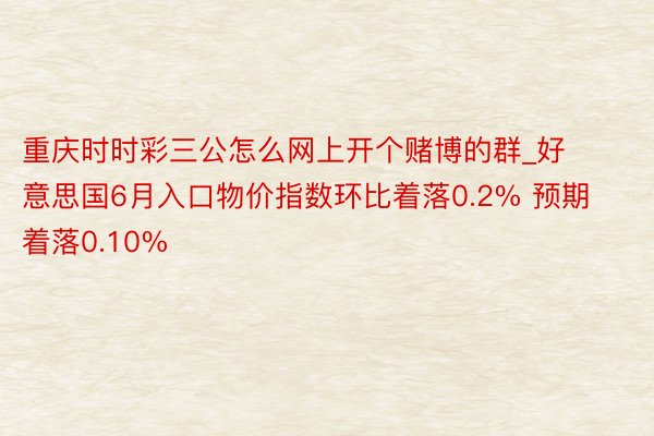 重庆时时彩三公怎么网上开个赌博的群_好意思国6月入口物价指数环比着落0.2% 预期着落0.10%