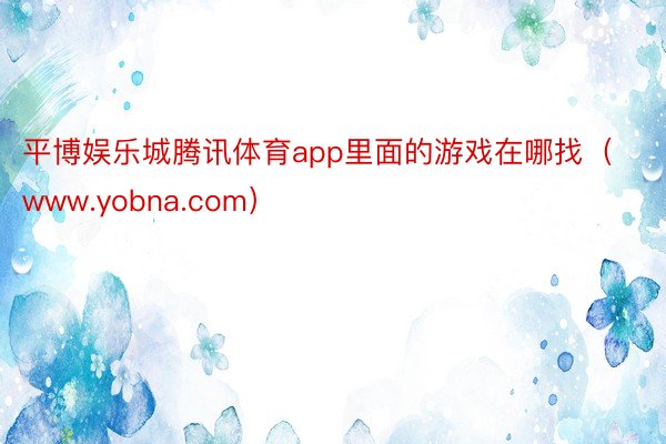 平博娱乐城腾讯体育app里面的游戏在哪找（www.yobna.com）