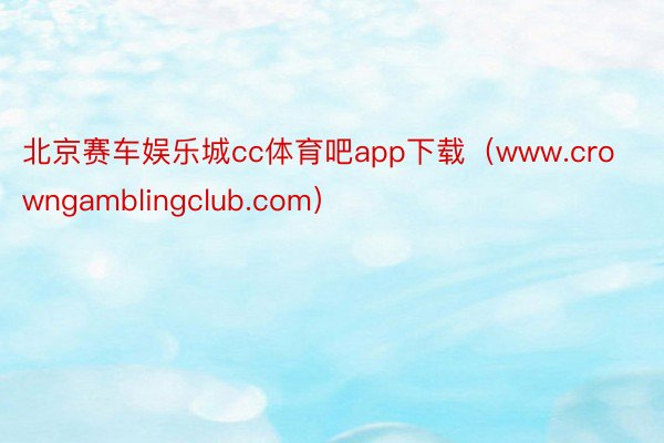 北京赛车娱乐城cc体育吧app下载（www.crowngamblingclub.com）