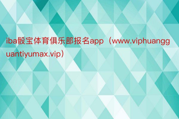 iba骰宝体育俱乐部报名app（www.viphuangguantiyumax.vip）