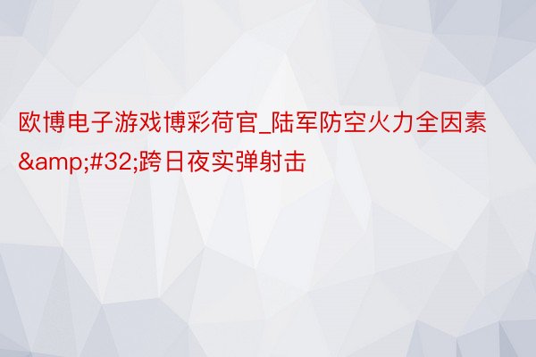 欧博电子游戏博彩荷官_陆军防空火力全因素&#32;跨日夜实弹射击