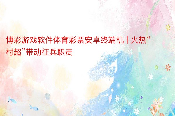 博彩游戏软件体育彩票安卓终端机 | 火热“村超”带动征兵职责