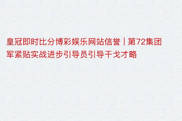 皇冠即时比分博彩娱乐网站信誉 | 第72集团军紧贴实战进步引导员引导干戈才略