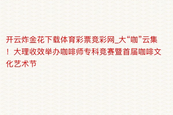 开云炸金花下载体育彩票竞彩网_大“咖”云集！大理收效举办咖啡师专科竞赛暨首届咖啡文化艺术节