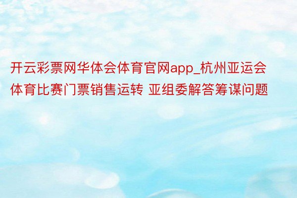 开云彩票网华体会体育官网app_杭州亚运会体育比赛门票销售运转 亚组委解答筹谋问题