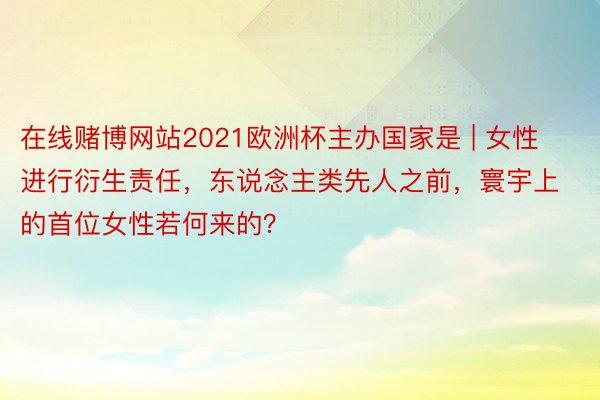 在线赌博网站2021欧洲杯主办国家是 | 女性进行衍生责任，东说念主类先人之前，寰宇上的首位女性若何来的？