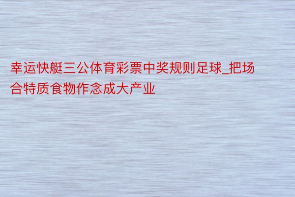 幸运快艇三公体育彩票中奖规则足球_把场合特质食物作念成大产业