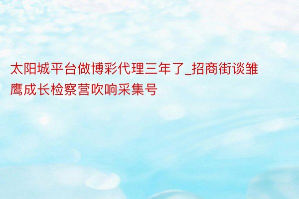 太阳城平台做博彩代理三年了_招商街谈雏鹰成长检察营吹响采集号