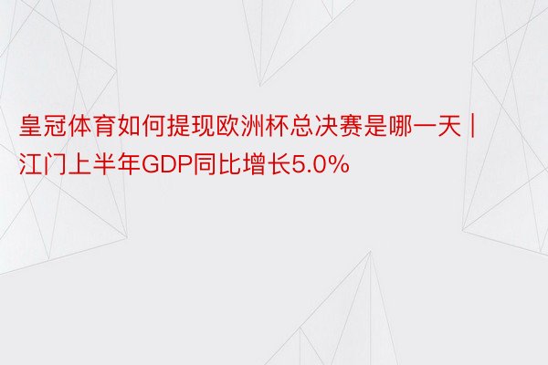 皇冠体育如何提现欧洲杯总决赛是哪一天 | 江门上半年GDP同比增长5.0%