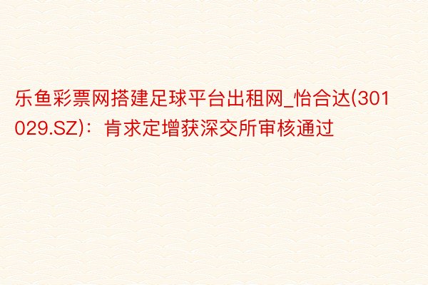 乐鱼彩票网搭建足球平台出租网_怡合达(301029.SZ)：肯求定增获深交所审核通过