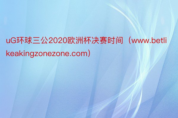 uG环球三公2020欧洲杯决赛时间（www.betlikeakingzonezone.com）