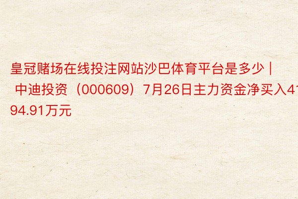 皇冠赌场在线投注网站沙巴体育平台是多少 | 中迪投资（000609）7月26日主力资金净买入4194.91万元