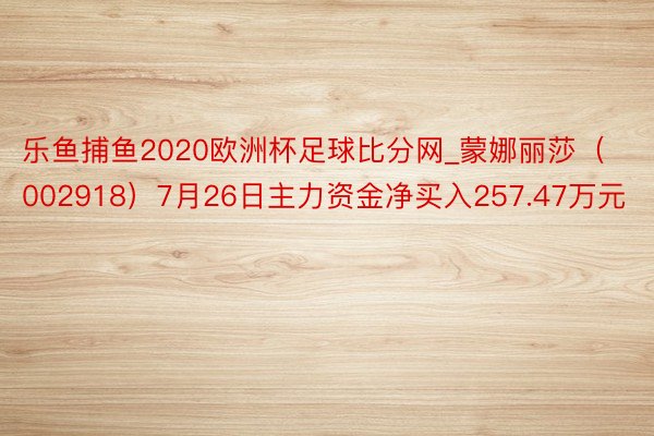 乐鱼捕鱼2020欧洲杯足球比分网_蒙娜丽莎（002918）7月26日主力资金净买入257.47万元
