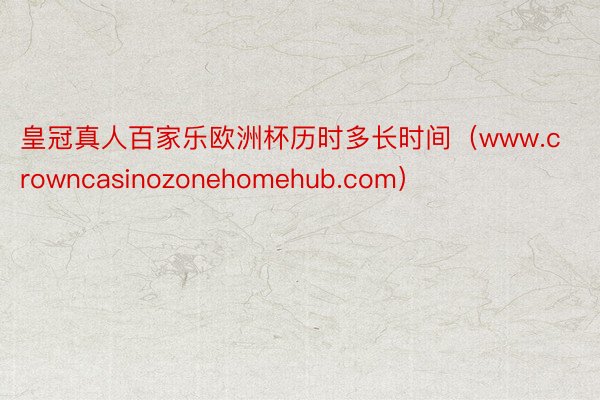 皇冠真人百家乐欧洲杯历时多长时间(www.crowncasinozonehomehub.com)