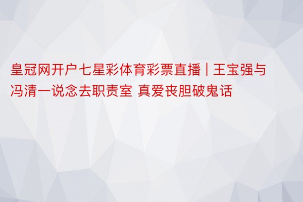 皇冠网开户七星彩体育彩票直播 | 王宝强与冯清一说念去职责室 真爱丧胆破鬼话