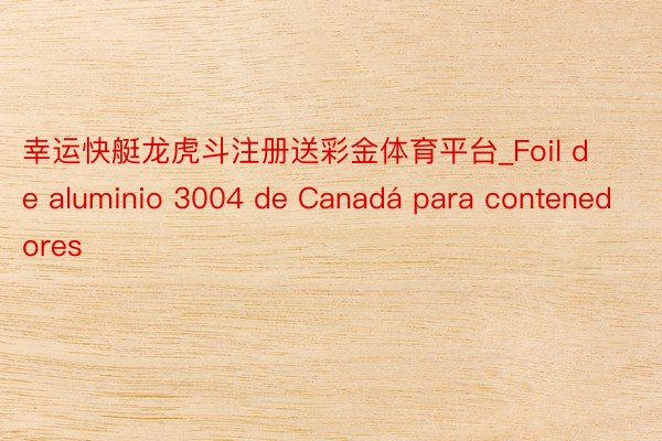 幸运快艇龙虎斗注册送彩金体育平台_Foil de aluminio 3004 de Canadá para contenedores