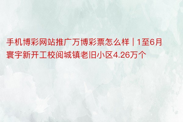 手机博彩网站推广万博彩票怎么样 | 1至6月寰宇新开工校阅城镇老旧小区4.26万个