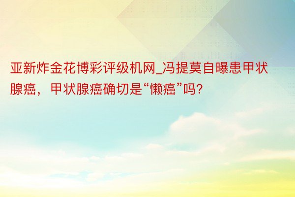 亚新炸金花博彩评级机网_冯提莫自曝患甲状腺癌，甲状腺癌确切是“懒癌”吗？