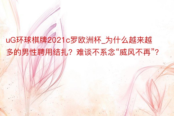 uG环球棋牌2021c罗欧洲杯_为什么越来越多的男性聘用结扎？难谈不系念“威风不再”？