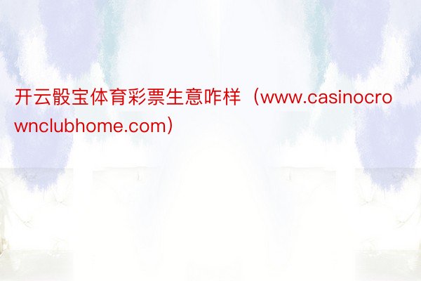 开云骰宝体育彩票生意咋样（www.casinocrownclubhome.com）