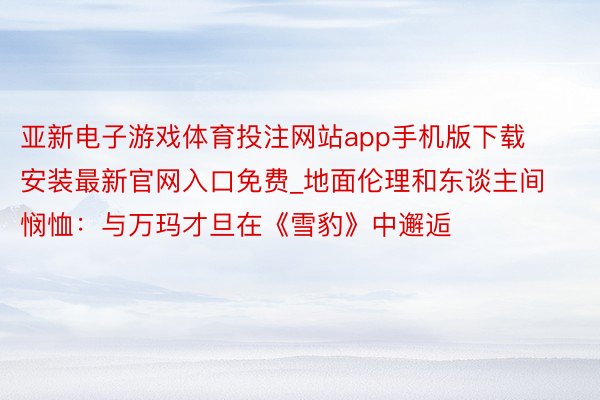 亚新电子游戏体育投注网站app手机版下载安装最新官网入口免费_地面伦理和东谈主间悯恤：与万玛才旦在《雪豹》中邂逅