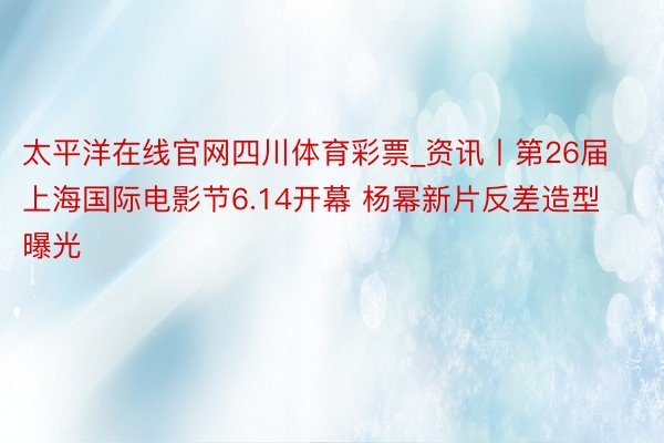 太平洋在线官网四川体育彩票_资讯丨第26届上海国际电影节6.14开幕 杨幂新片反差造型曝光