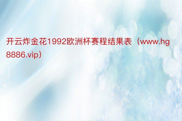 开云炸金花1992欧洲杯赛程结果表（www.hg8886.vip）