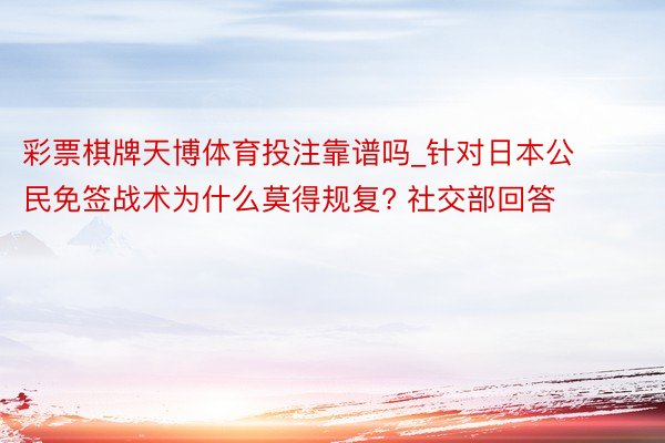 彩票棋牌天博体育投注靠谱吗_针对日本公民免签战术为什么莫得规复? 社交部回答
