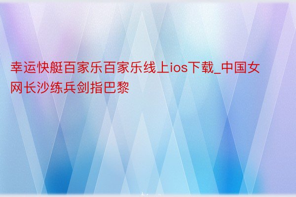 幸运快艇百家乐百家乐线上ios下载_中国女网长沙练兵剑指巴黎