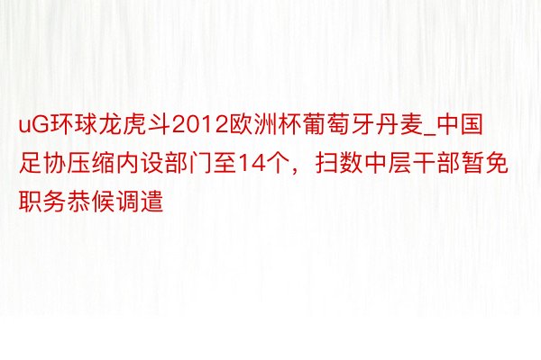 uG环球龙虎斗2012欧洲杯葡萄牙丹麦_中国足协压缩内设部门至14个，扫数中层干部暂免职务恭候调遣