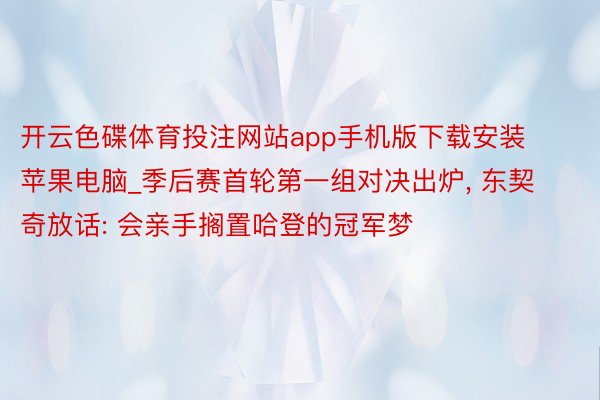 开云色碟体育投注网站app手机版下载安装苹果电脑_季后赛首轮第一组对决出炉, 东契奇放话: 会亲手搁置哈登的冠军梦