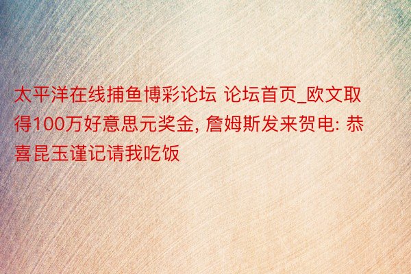 太平洋在线捕鱼博彩论坛 论坛首页_欧文取得100万好意思元奖金, 詹姆斯发来贺电: 恭喜昆玉谨记请我吃饭