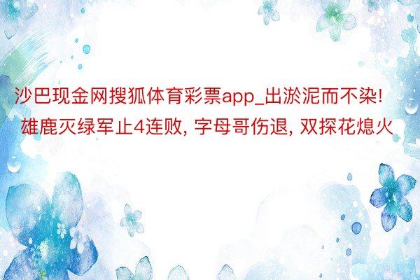 沙巴现金网搜狐体育彩票app_出淤泥而不染! 雄鹿灭绿军止4连败, 字母哥伤退, 双探花熄火