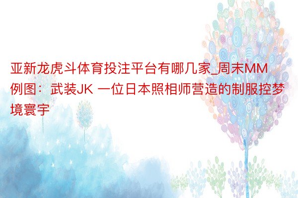 亚新龙虎斗体育投注平台有哪几家_周末MM例图：武装JK 一位日本照相师营造的制服控梦境寰宇